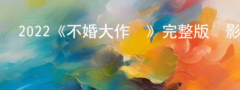 成偉海發布2022《不婚大作戰》完整版電影/在線觀看/百度云-美劇天堂